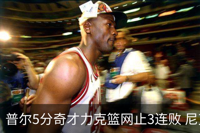 普尔5分奇才力克篮网止3连败 尼克斯不敌魔术